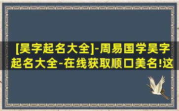 [吴字起名大全]-周易国学吴字起名大全-在线获取顺口美名!这些名字真的适合你的宝宝吗